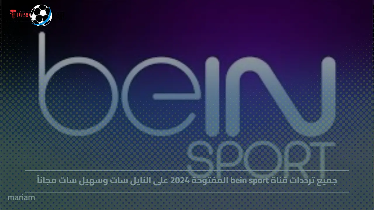 ترددات قناة bein sport المفتوحة 2024 مجاناً على النايل سات وسهيل سات